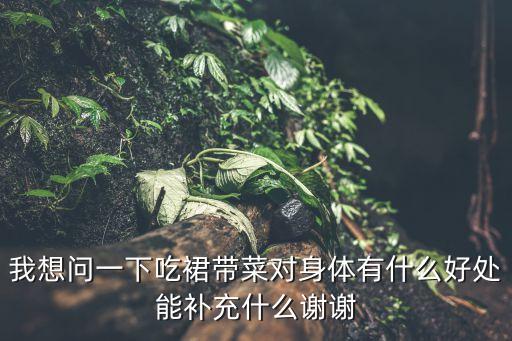 我想問一下吃裙帶菜對身體有什么好處能補充什么謝謝