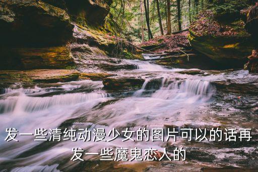 發(fā)一些清純動(dòng)漫少女的圖片可以的話再發(fā)一些魔鬼戀人的