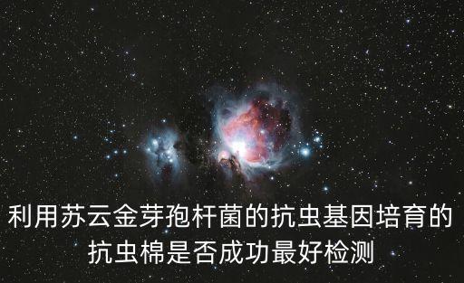 利用蘇云金芽孢桿菌的抗蟲基因培育的抗蟲棉是否成功最好檢測