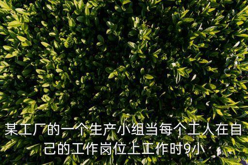 某工廠的一個生產(chǎn)小組當每個工人在自己的工作崗位上工作時9小