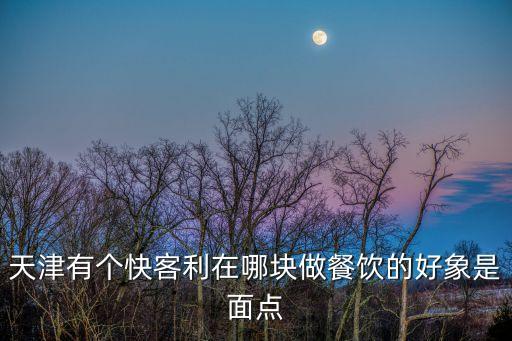 天津有個快客利在哪塊做餐飲的好象是面點
