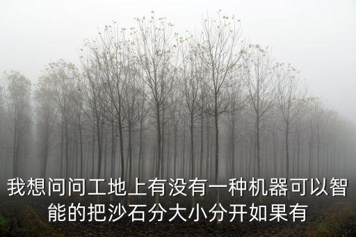 我想問問工地上有沒有一種機器可以智能的把沙石分大小分開如果有