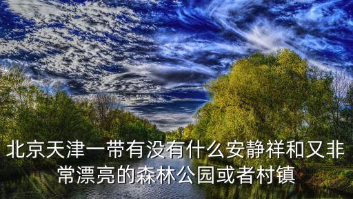 北京天津一帶有沒有什么安靜祥和又非常漂亮的森林公園或者村鎮