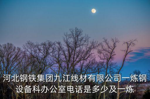 河北鋼鐵集團九江線材有限公司一煉鋼設備科辦公室電話是多少及一煉