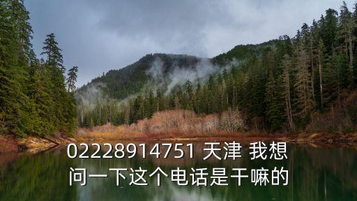 02228914751 天津 我想問一下這個電話是干嘛的