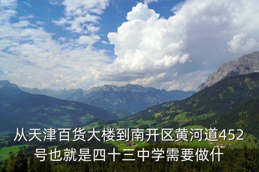 從天津百貨大樓到南開區黃河道452號也就是四十三中學需要做什