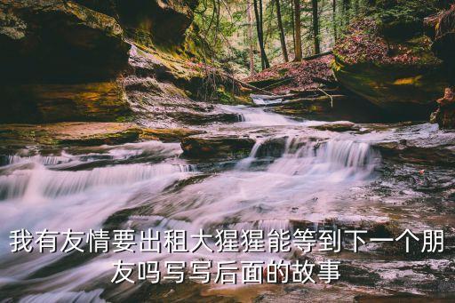我有友情要出租大猩猩能等到下一個(gè)朋友嗎寫寫后面的故事