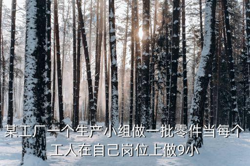 某工廠一個生產(chǎn)小組做一批零件當每個工人在自己崗位上做9小