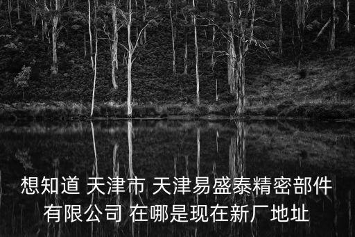 想知道 天津市 天津易盛泰精密部件有限公司 在哪是現在新廠地址