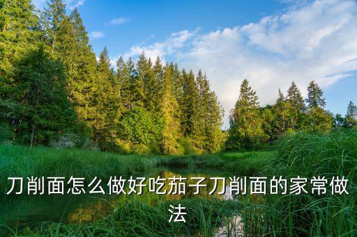 刀削面怎么做好吃茄子刀削面的家常做法