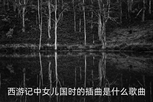 西游記女兒國插曲，西游記中女兒國中間的插曲叫什么