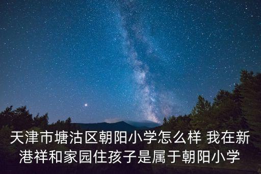 天津市塘沽區(qū)朝陽(yáng)小學(xué)怎么樣 我在新港祥和家園住孩子是屬于朝陽(yáng)小學(xué)