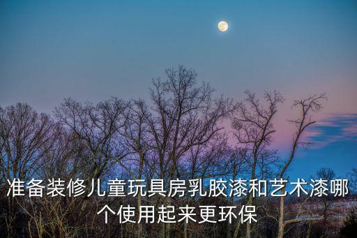 準(zhǔn)備裝修兒童玩具房乳膠漆和藝術(shù)漆哪個(gè)使用起來更環(huán)保