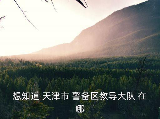 天津市警備區架構，天津市河西區浦口道警備司令部地址