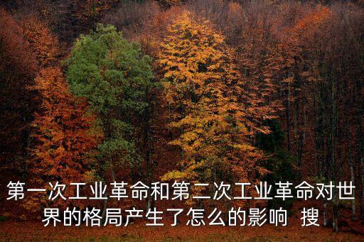 第一次工業(yè)革命和第二次工業(yè)革命對(duì)世界的格局產(chǎn)生了怎么的影響  搜