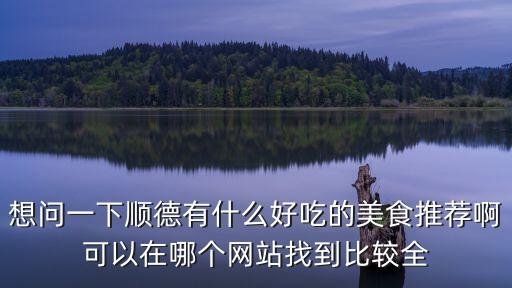順德美食推薦，想問一下順德有什么好吃的美食推薦啊可以在哪個網站找到比較全