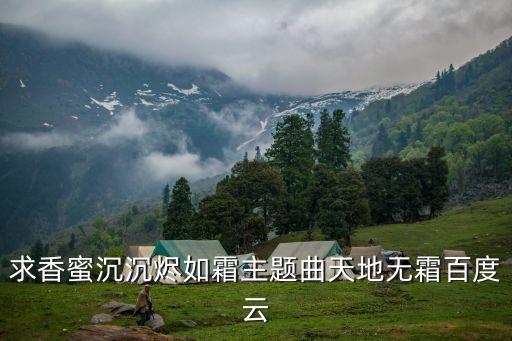 香蜜歌曲，求香蜜沉沉燼如霜主題曲天地無霜mp3謝謝