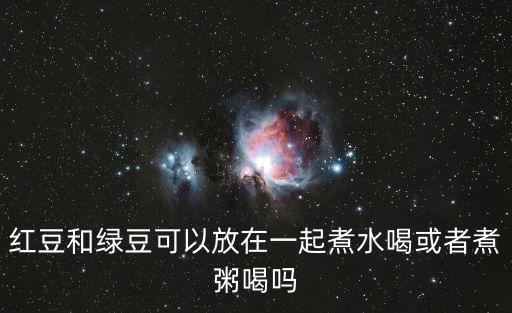 紅豆和綠豆可以放在一起煮水喝或者煮粥喝嗎