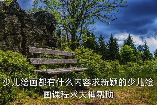 少兒美術繪畫，少兒繪畫都有什么內容求新穎的少兒繪畫課程求大神幫助