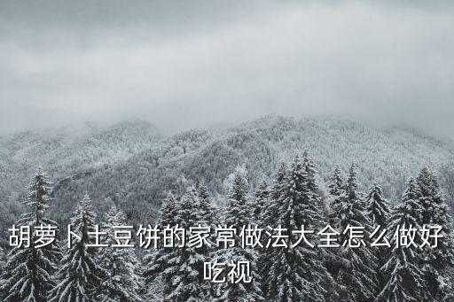 胡蘿卜土豆餅的家常做法大全怎么做好吃視