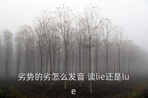 劣勢(shì)的劣怎么發(fā)音 讀lie還是lue