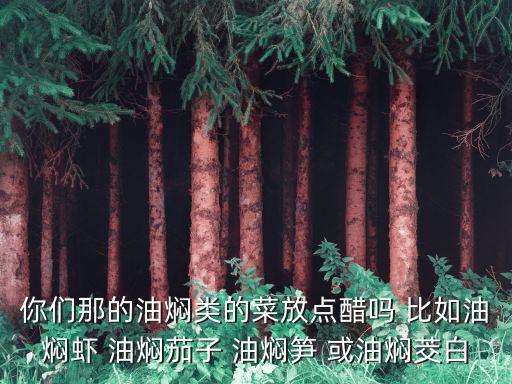 你們那的油燜類的菜放點醋嗎 比如油燜蝦 油燜茄子 油燜筍 或油燜茭白