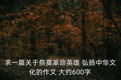 求一篇關于祭奠革命英雄 弘揚中華文化的作文 大約600字