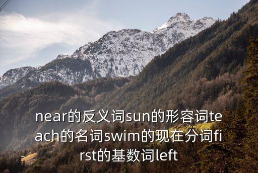 near的反義詞sun的形容詞teach的名詞swim的現在分詞first的基數詞left