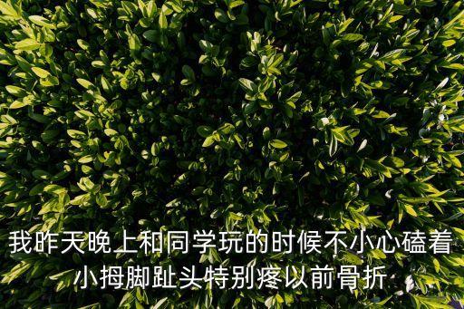 我昨天晚上和同學玩的時候不小心磕著小拇腳趾頭特別疼以前骨折