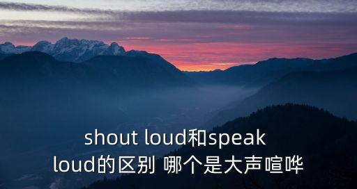 shout loud和speak loud的區(qū)別 哪個是大聲喧嘩