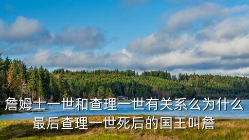 詹姆士一世和查理一世有關系么為什么最后查理一世死后的國王叫詹