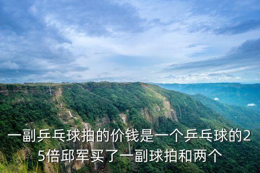 一副乒乓球拍的價錢是一個乒乓球的25倍邱軍買了一副球拍和兩個