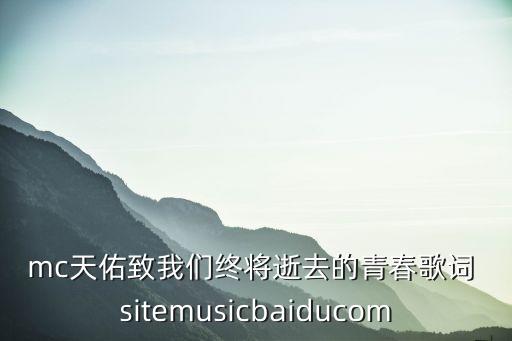 mc天佑致我們終將逝去的青春歌詞 sitemusicbaiducom