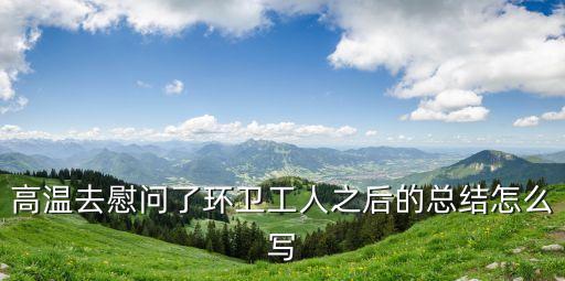 高溫去慰問了環(huán)衛(wèi)工人之后的總結(jié)怎么寫