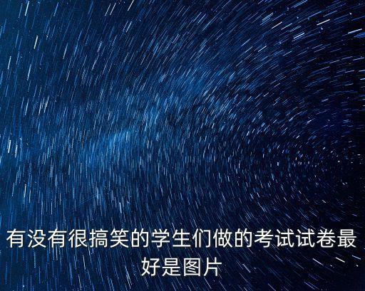 有沒有很搞笑的學生們做的考試試卷最好是圖片