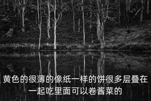 黃色的很薄的像紙一樣的餅很多層疊在一起吃里面可以卷醬菜的