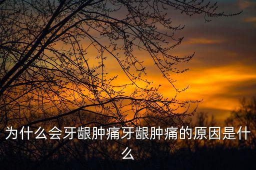 牙齦腫痛是什么原因，牙齦腫痛 原因 長期牙齦腫痛是什么原因