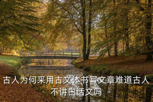 古人為何采用古文體書寫文章難道古人不講白話文嗎