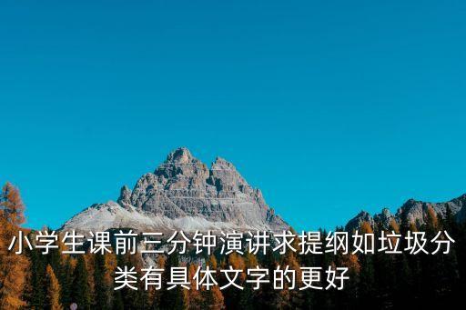 小學(xué)生課前三分鐘演講求提綱如垃圾分類有具體文字的更好