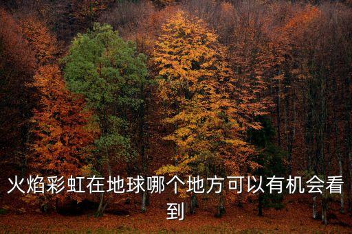 火焰彩虹，火焰彩虹在地球哪個地方可以有機會看到