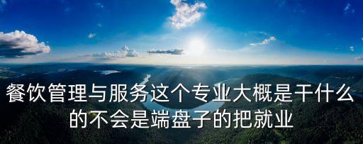餐飲服務與管理，餐飲管理與服務這個專業大概是干什么的不會是端盤子的把就業