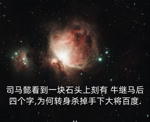 司馬懿看到一塊石頭上刻有 牛繼馬后四個(gè)字,為何轉(zhuǎn)身殺掉手下大將百度...