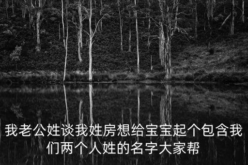 我老公姓談我姓房想給寶寶起個包含我們兩個人姓的名字大家幫