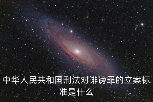 誹謗罪立案標準，中華人民共和國刑法對誹謗罪的立案標準是什么