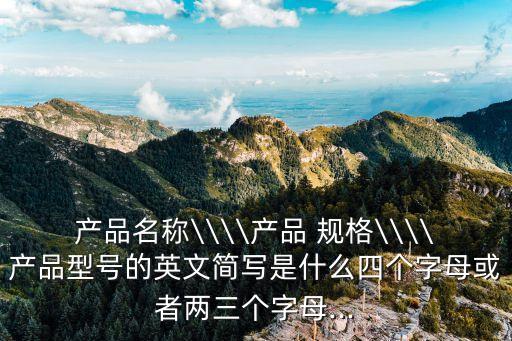 產品名稱\\\\產品 規格\\\\產品型號的英文簡寫是什么四個字母或者兩三個字母...