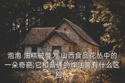 泡泡 油糕被譽為 山西食品花叢中的一朵奇葩,它和普通的炸油膏有什么區別...