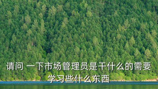 請問 一下市場管理員是干什么的需要學(xué)習(xí)些什么東西