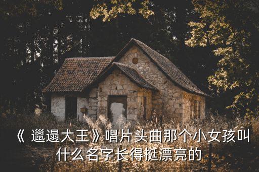 《 邋遢大王》唱片頭曲那個小女孩叫什么名字長得挺漂亮的