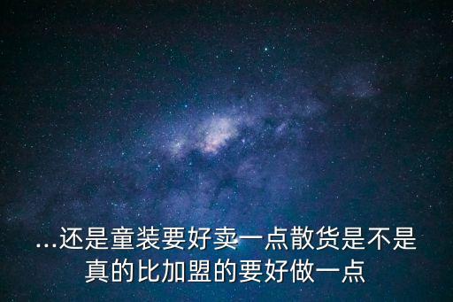 ...還是童裝要好賣一點散貨是不是真的比加盟的要好做一點