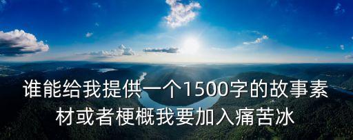 故事素材，誰能給我提供一個1500字的故事素材或者梗概我要加入痛苦冰